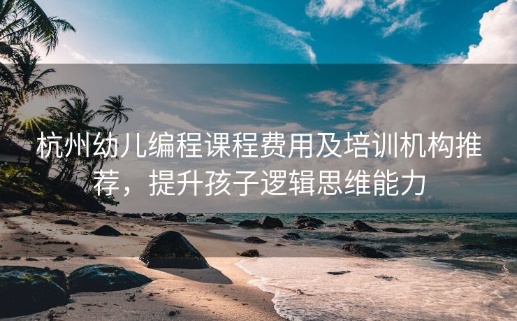 杭州幼儿编程课程费用及培训机构推荐，提升孩子逻辑思维能力
