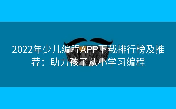 2022年少儿编程APP下载排行榜及推荐：助力孩子从小学习编程