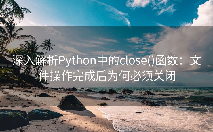 深入解析Python中的close()函数：文件操作完成后为何必须关闭