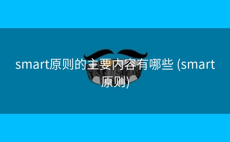smart原则的主要内容有哪些 (smart原则)