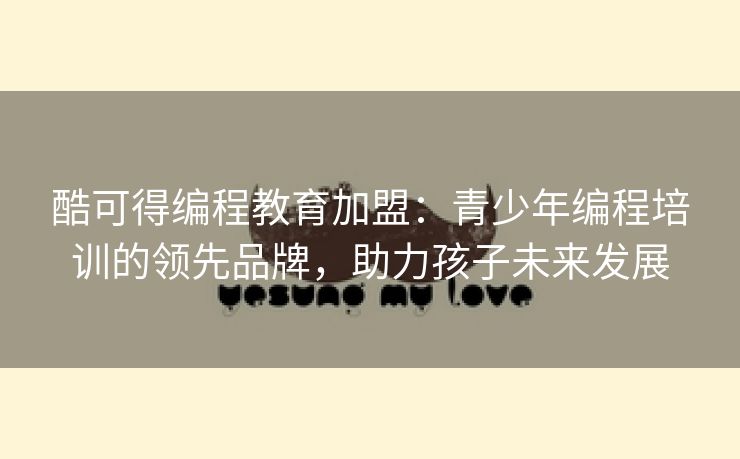酷可得编程教育加盟：青少年编程培训的领先品牌，助力孩子未来发展