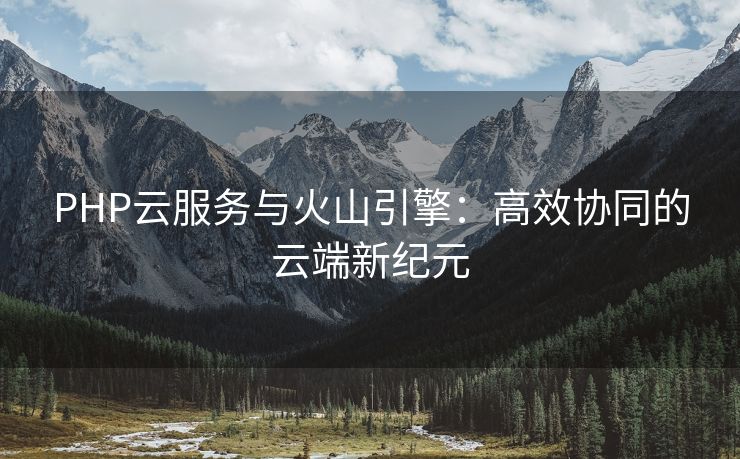 PHP云服务与火山引擎：高效协同的云端新纪元