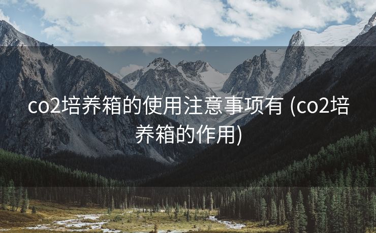 co2培养箱的使用注意事项有 (co2培养箱的作用)