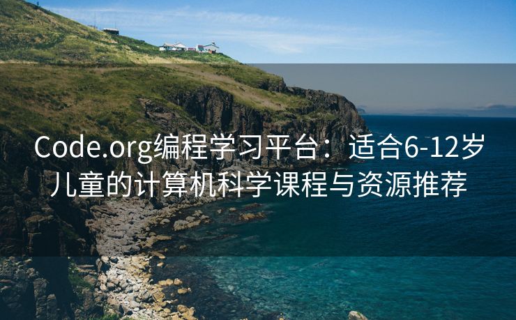 Code.org编程学习平台：适合6-12岁儿童的计算机科学课程与资源推荐