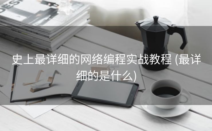 史上最详细的网络编程实战教程 (最详细的是什么)