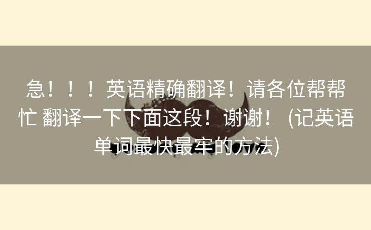 急！！！英语精确翻译！请各位帮帮忙 翻译一下下面这段！谢谢！ (记英语单词最快最牢的方法)