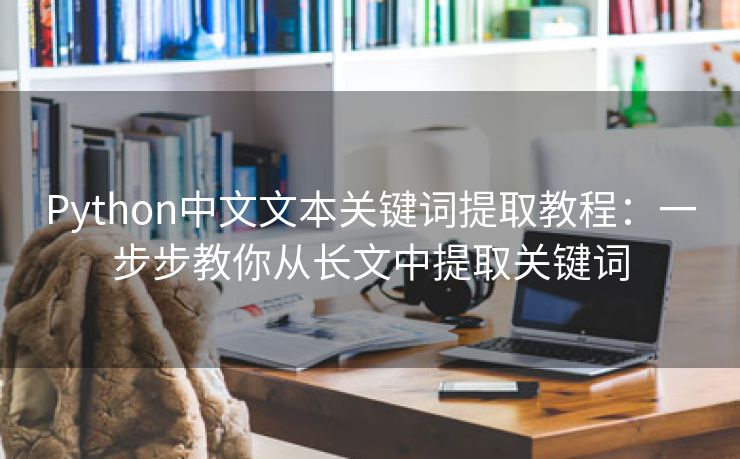 Python中文文本关键词提取教程：一步步教你从长文中提取关键词