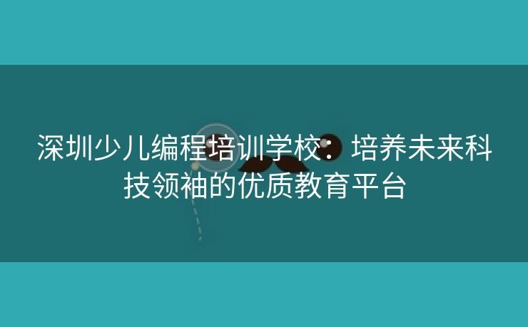 深圳少儿编程培训学校:培养未来科技领袖的优质教育平台 深圳少儿编程培训学校:培养未来科技领袖的优质教育平台