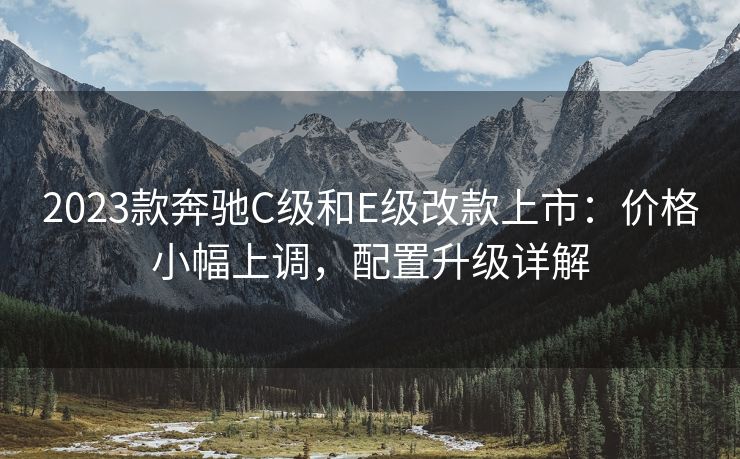 2023款奔驰C级和E级改款上市：价格小幅上调，配置升级详解
