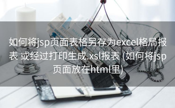 如何将jsp页面表格另存为excel格局报表 或经过打印生成.xsl报表 (如何将jsp页面放在html里)