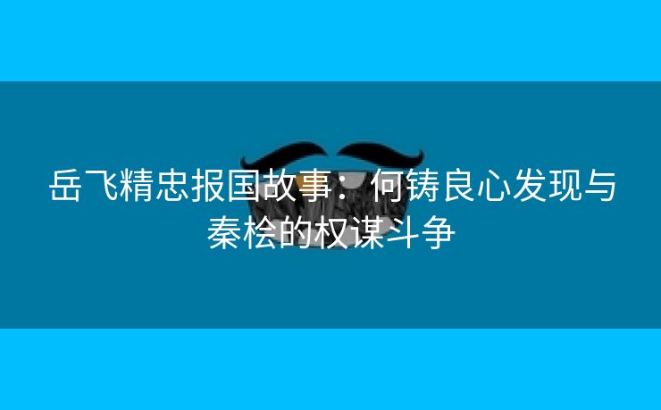 岳飞精忠报国故事：何铸良心发现与秦桧的权谋斗争