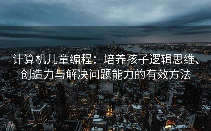 计算机儿童编程：培养孩子逻辑思维、创造力与解决问题能力的有效方法