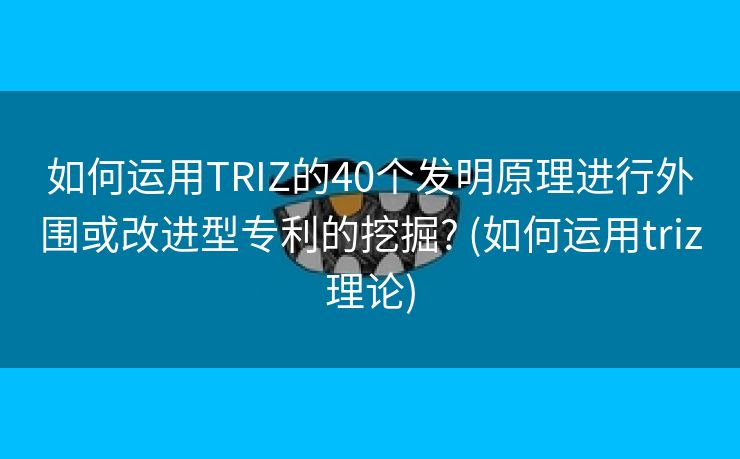 如何运用TRIZ的40个发明原理进行外围或改进型专利的挖掘? (如何运用triz理论)