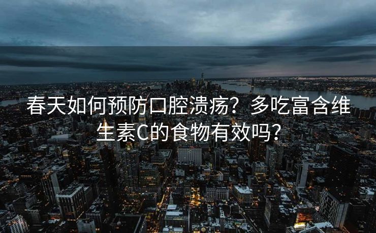 春天如何预防口腔溃疡?多吃富含维生素C的食物有效吗? 春天如何预防口腔溃疡?多吃富含维生素C的食物有效吗?