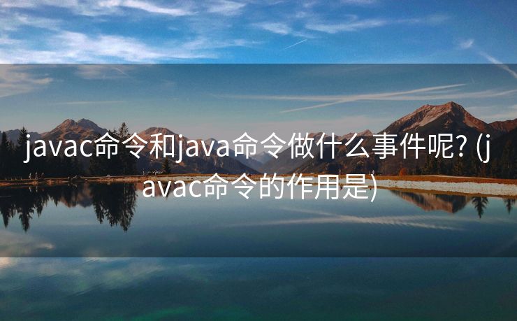 javac命令和java命令做什么事件呢? (javac命令的作用是)