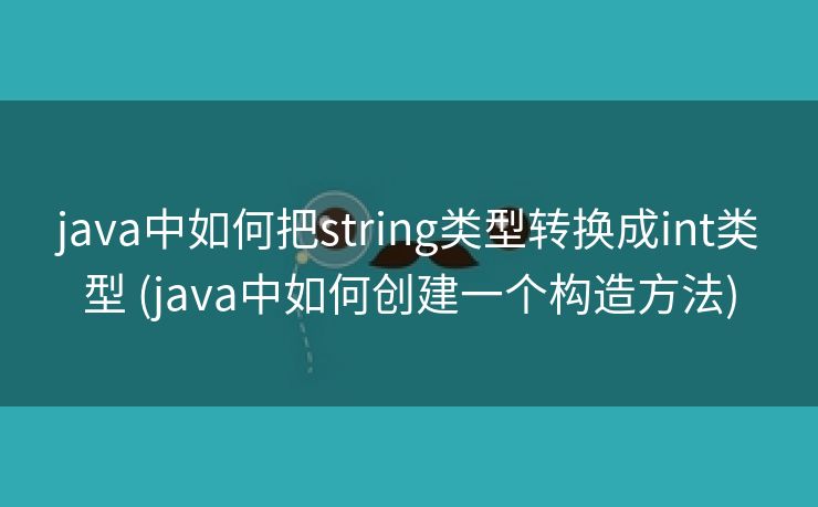 java中如何把string类型转换成int类型 (java中如何创建一个构造方法)