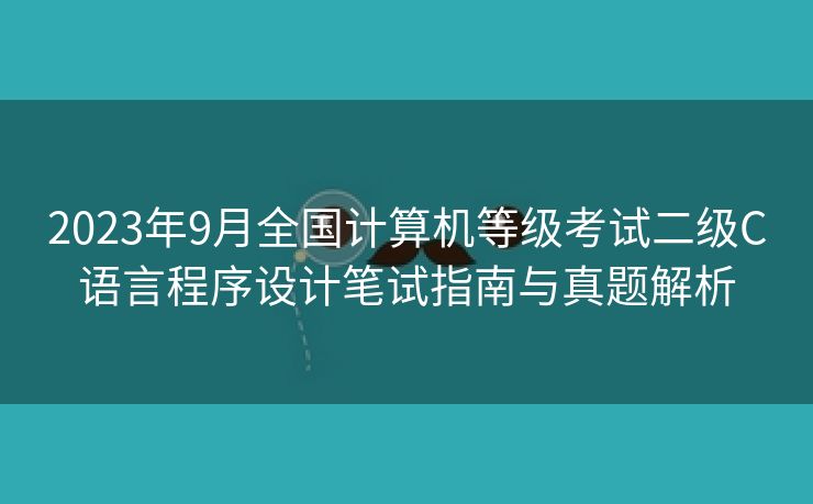 2023年9月全国计算机等级考试二级C语言程序设计笔试指南与真题解析