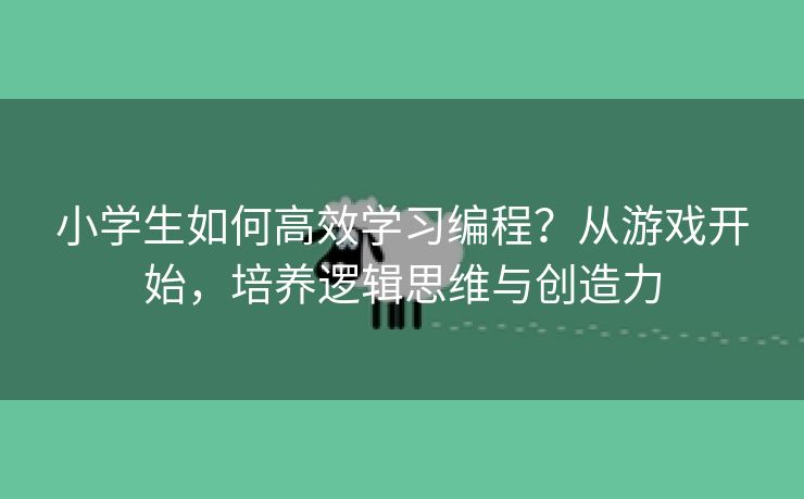 小学生如何高效学习编程？从游戏开始，培养逻辑思维与创造力