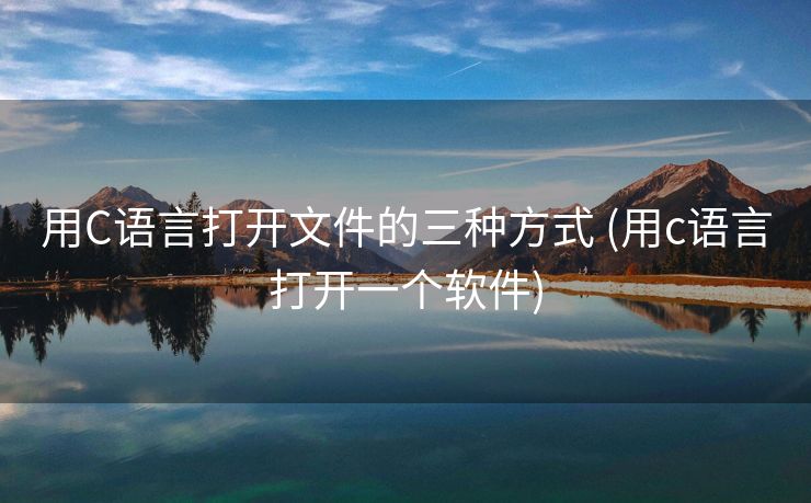 用C语言打开文件的三种方式 (用c语言打开一个软件)