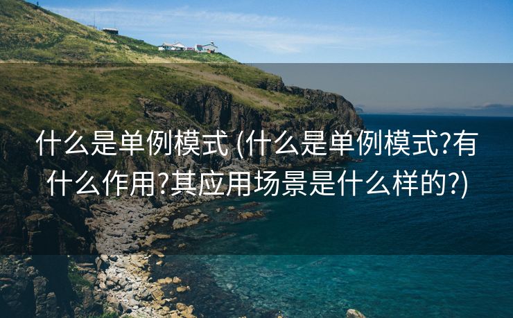 什么是单例模式 (什么是单例模式?有什么作用?其应用场景是什么样的?)