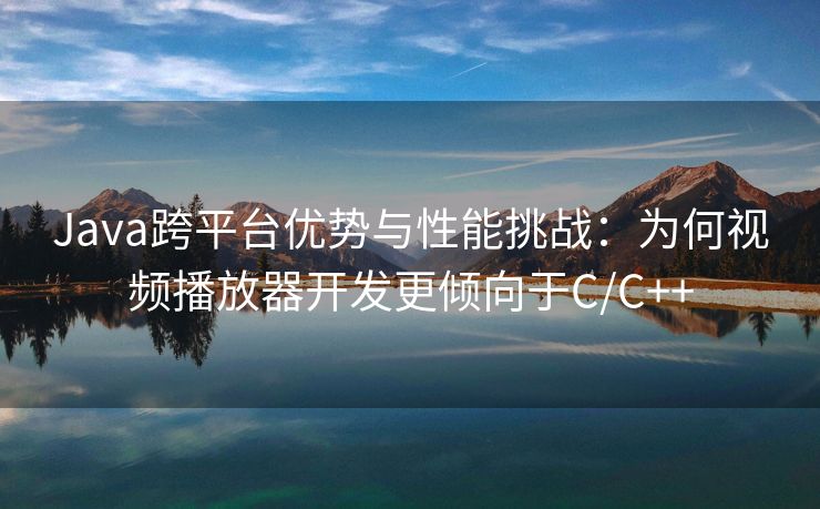 Java跨平台优势与性能挑战：为何视频播放器开发更倾向于C/C++