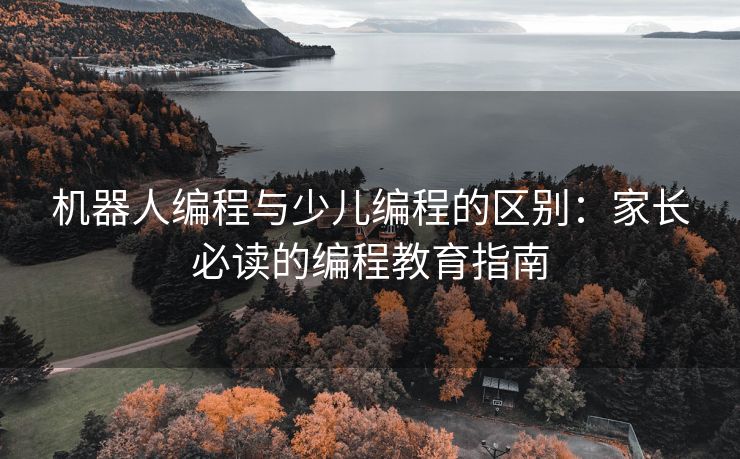 机器人编程与少儿编程的区别：家长必读的编程教育指南