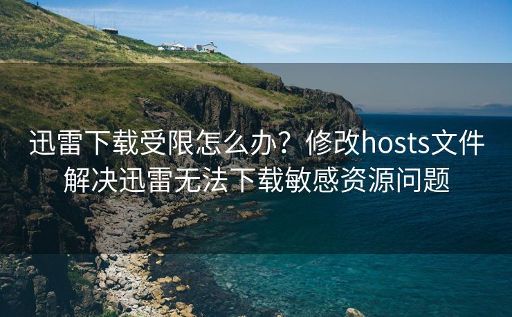迅雷下载受限怎么办？修改hosts文件解决迅雷无法下载敏感资源问题