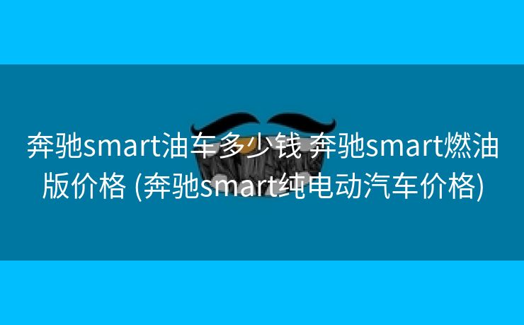 奔驰smart油车多少钱 奔驰smart燃油版价格 (奔驰smart纯电动汽车价格) 奔驰smart油车多少钱 奔驰smart燃油版价格 (奔驰smart纯电动汽车价格)