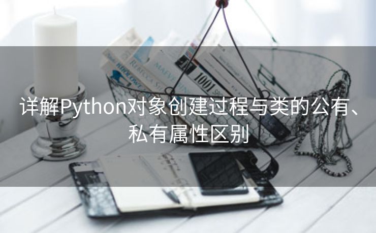 详解Python对象创建过程与类的公有、私有属性区别