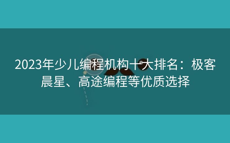 2023年少儿编程机构十大排名：极客晨星、高途编程等优质选择