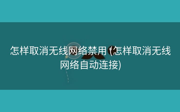 怎样取消无线网络禁用 (怎样取消无线网络自动连接)