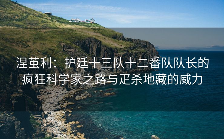 涅茧利：护廷十三队十二番队队长的疯狂科学家之路与疋杀地藏的威力