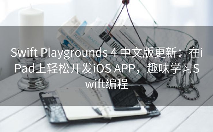 Swift Playgrounds 4 中文版更新：在iPad上轻松开发iOS APP，趣味学习Swift编程