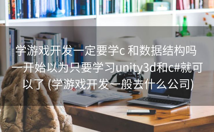 学游戏开发一定要学c 和数据结构吗 一开始以为只要学习unity3d和c#就可以了 (学游戏开发一般去什么公司)