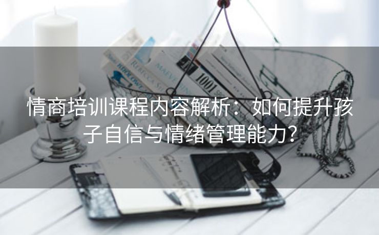 情商培训课程内容解析：如何提升孩子自信与情绪管理能力？
