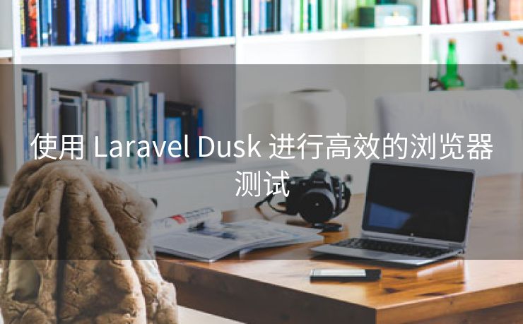 使用 Laravel Dusk 进行高效的浏览器测试