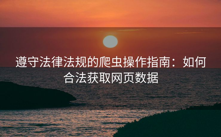 遵守法律法规的爬虫操作指南：如何合法获取网页数据