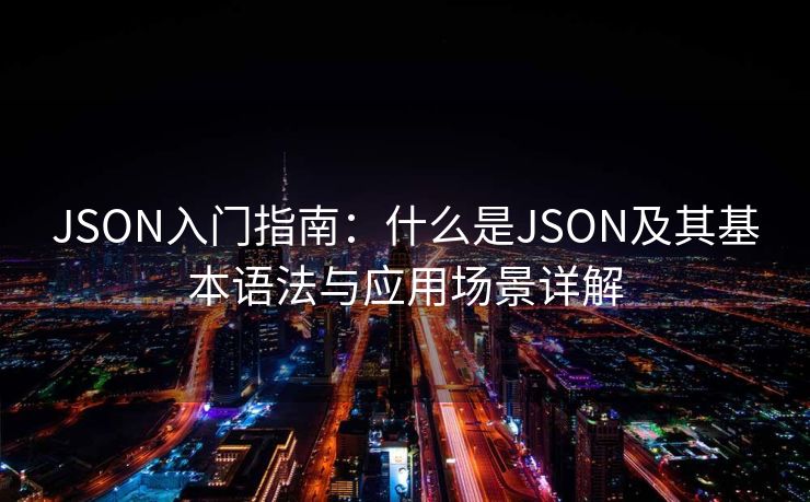 JSON入门指南:什么是JSON及其基本语法与应用场景详解 JSON入门指南:什么是JSON及其基本语法与应用场景详解