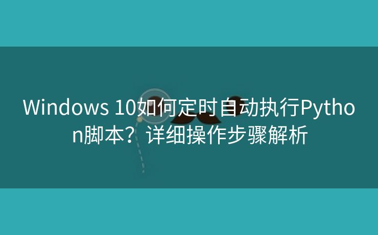 Windows 10如何定时自动执行Python脚本?详细操作步骤解析 Windows 10如何定时自动执行Python脚本?详细操作步骤解析