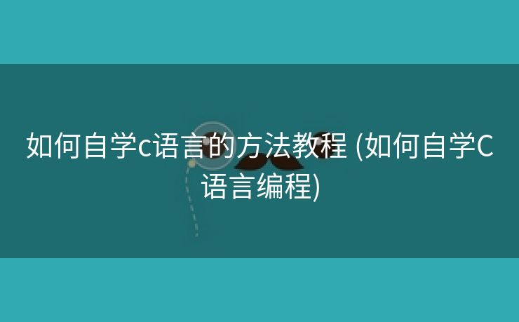 如何自学c语言的方法教程 (如何自学C语言编程)