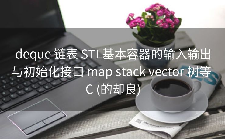 deque 链表 STL基本容器的输入输出与初始化接口 map stack vector 树等 C (的却良)
