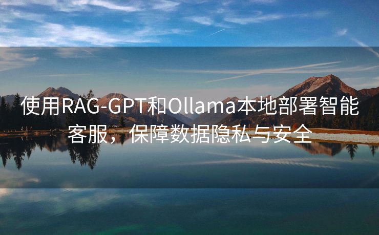 使用RAG-GPT和Ollama本地部署智能客服，保障数据隐私与安全
