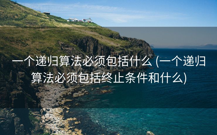 一个递归算法必须包括什么 (一个递归算法必须包括终止条件和什么)