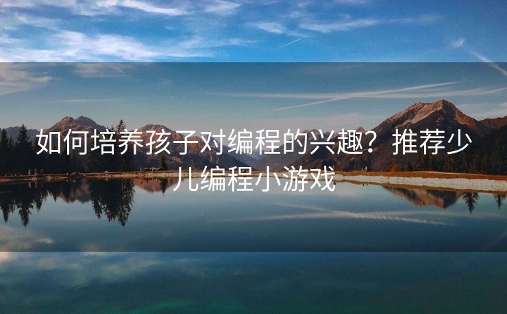 如何培养孩子对编程的兴趣？推荐少儿编程小游戏