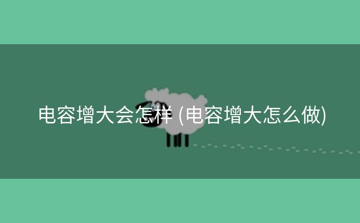 电容增大会怎样 (电容增大怎么做)