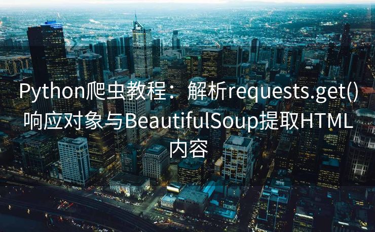 Python爬虫教程:解析requests.get()响应对象与BeautifulSoup提取HTML内容 Python爬虫教程:解析requests.get()响应对象与BeautifulSoup提取HTML内容