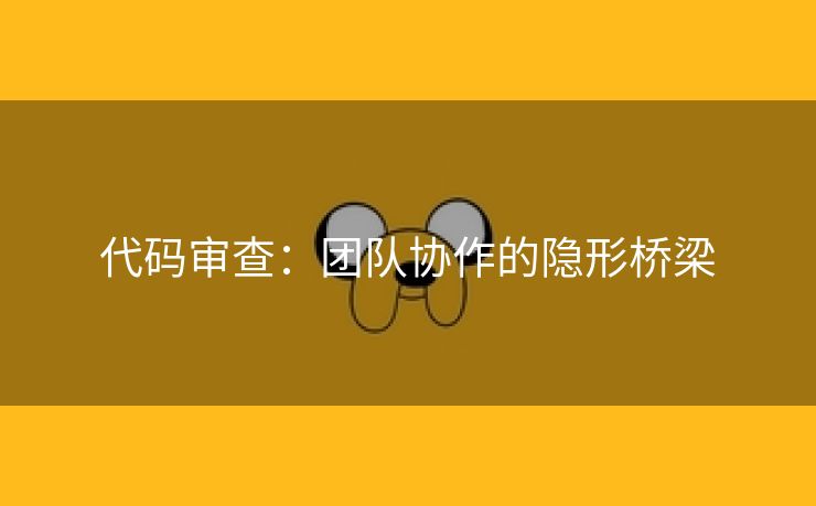 代码审查：团队协作的隐形桥梁