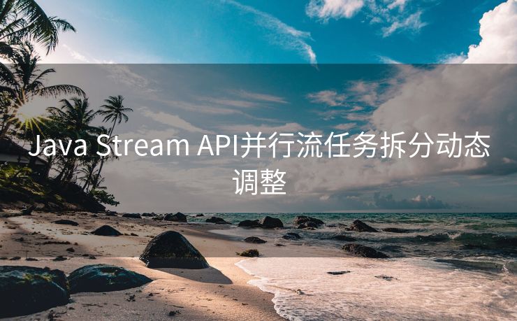 Java Stream API并行流任务拆分动态调整