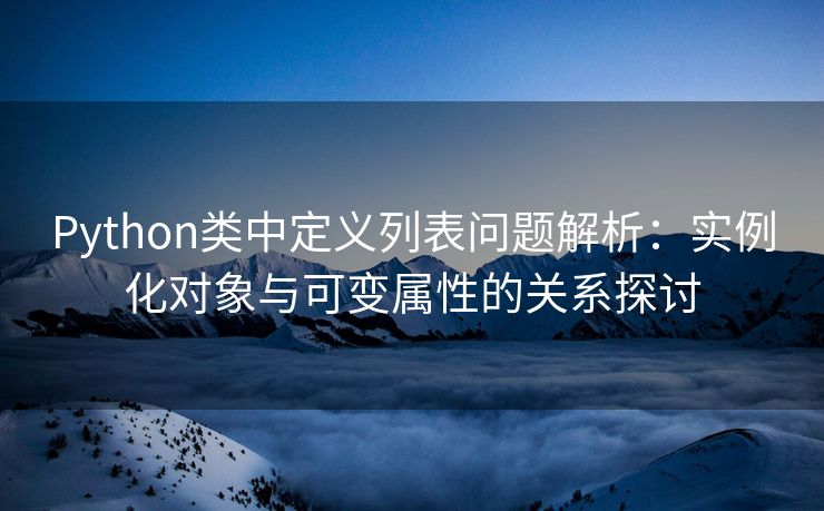 Python类中定义列表问题解析：实例化对象与可变属性的关系探讨