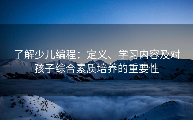 了解少儿编程：定义、学习内容及对孩子综合素质培养的重要性